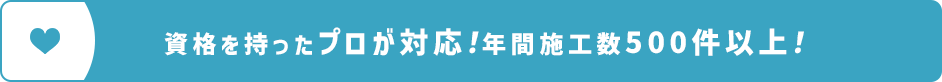 〇〇〇の資格を持ったプロが対応！年間の施工数は500件以上！