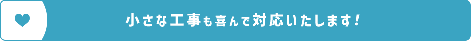 小さな工事も喜んで対応いたします！