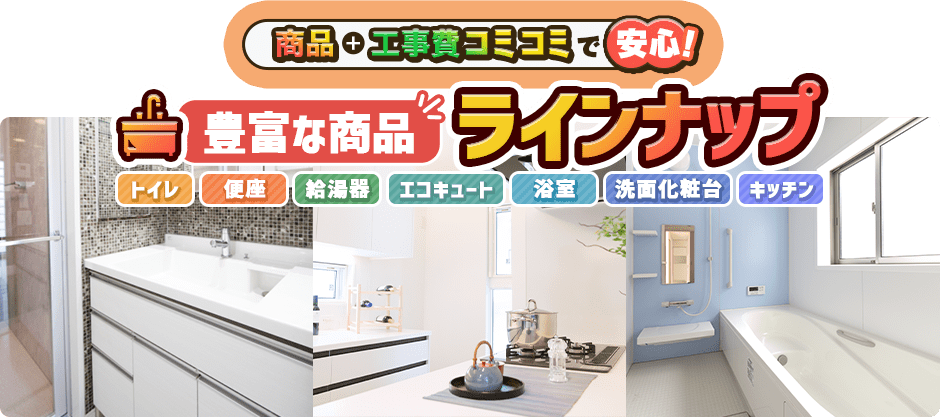 工事費コミコミ! 豊富な商品 ラインナップ 浴室 トイレ 便座 洗面台 キッチン 給湯器 エコキュート