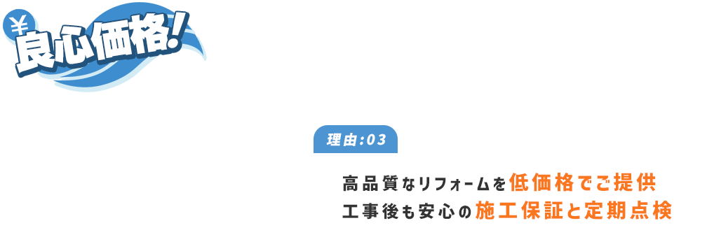 良心価格！ 理由:03 高品質なリフォームを低価格でご提供 工事後も安心の施工保証と定期点検